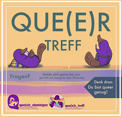 Flyer: Queertreff by que(e)r_einsteigen
[Image description: A flyer in colorful pastel shades shows two drawn purple platypuses under the blue-gray heading "Que(e)r Treff". One is lying on a pillow in Pride colors, holding playing cards. The other stands upright wearing an apron. An arrow on the right side reads "Remember: You are queer enough!". A purple stripe reads "Questions? Feel free to DM us on Instagram or WhatsApp." Below are the logos of AK que(e)r_einsteigen and que(e)r_treff].