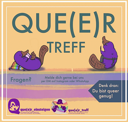 Flyer: Queertreff von que(e)r_einsteigen
[Bildbeschreibung: Ein Flyer in bunten Pastelltnen zeigt unter der blaugrauen berschrift "Que(e)r Treff" zwei gezeichnete violette Schnabeltiere. Eines liegt auf einem Kissen in Pride-Farben und hat Spielkarten in der Hand. Das andere steht aufrecht und trgt eine Schrze. Auf einem Pfeil auf der rechten Seite steht "Denk dran: Du bist queer genug!". Auf einem violetten Streifen steht "Fragen? Melde dich gerne bei uns per DM auf Instagram oder WhatsApp". Unten sind die Logos des AK que(e)r_einsteigen und des que(e)r_treffs abgebildet.]