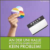Image description: On a purple background you can see a hand holding three big buttons, which have the colors of the rainbow flag, the trans* pride flag and the non-binary pride flag. To the right of the hand is a name tag that says "Hello my name is". At the bottom of the picture is a green bar that says in white letters, "Study at the University of Halle with your real name? No problem!"